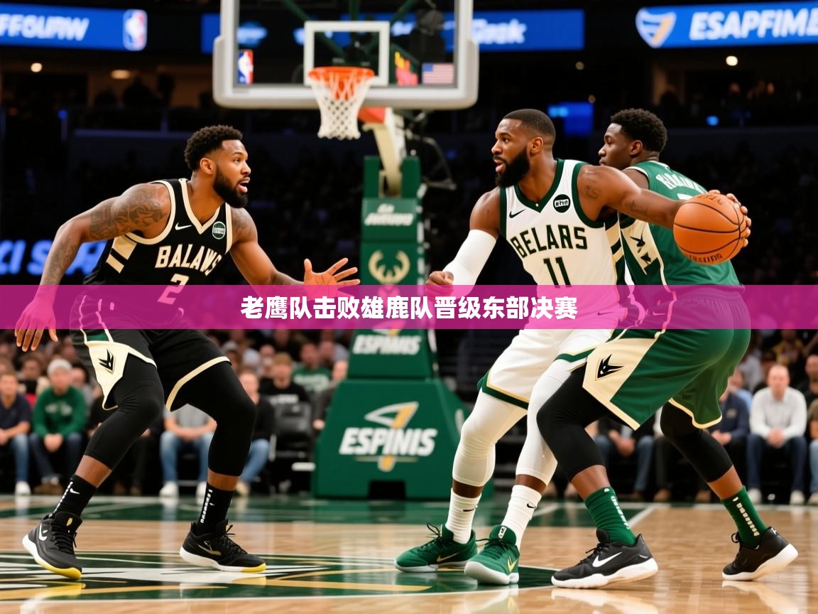 2025开云体育入口邀请码老鹰队击败雄鹿队晋级东部决赛