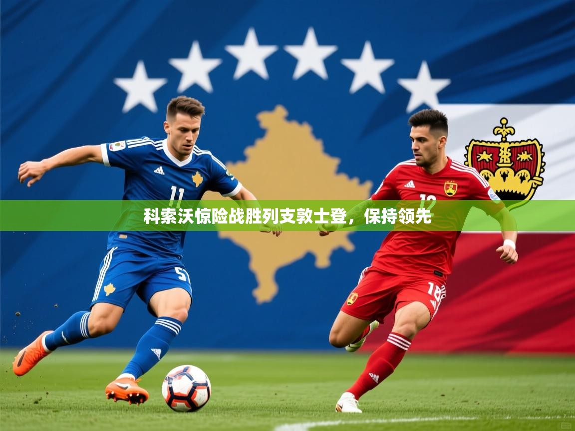 2025开云体育注册下载科索沃惊险战胜列支敦士登，保持领先