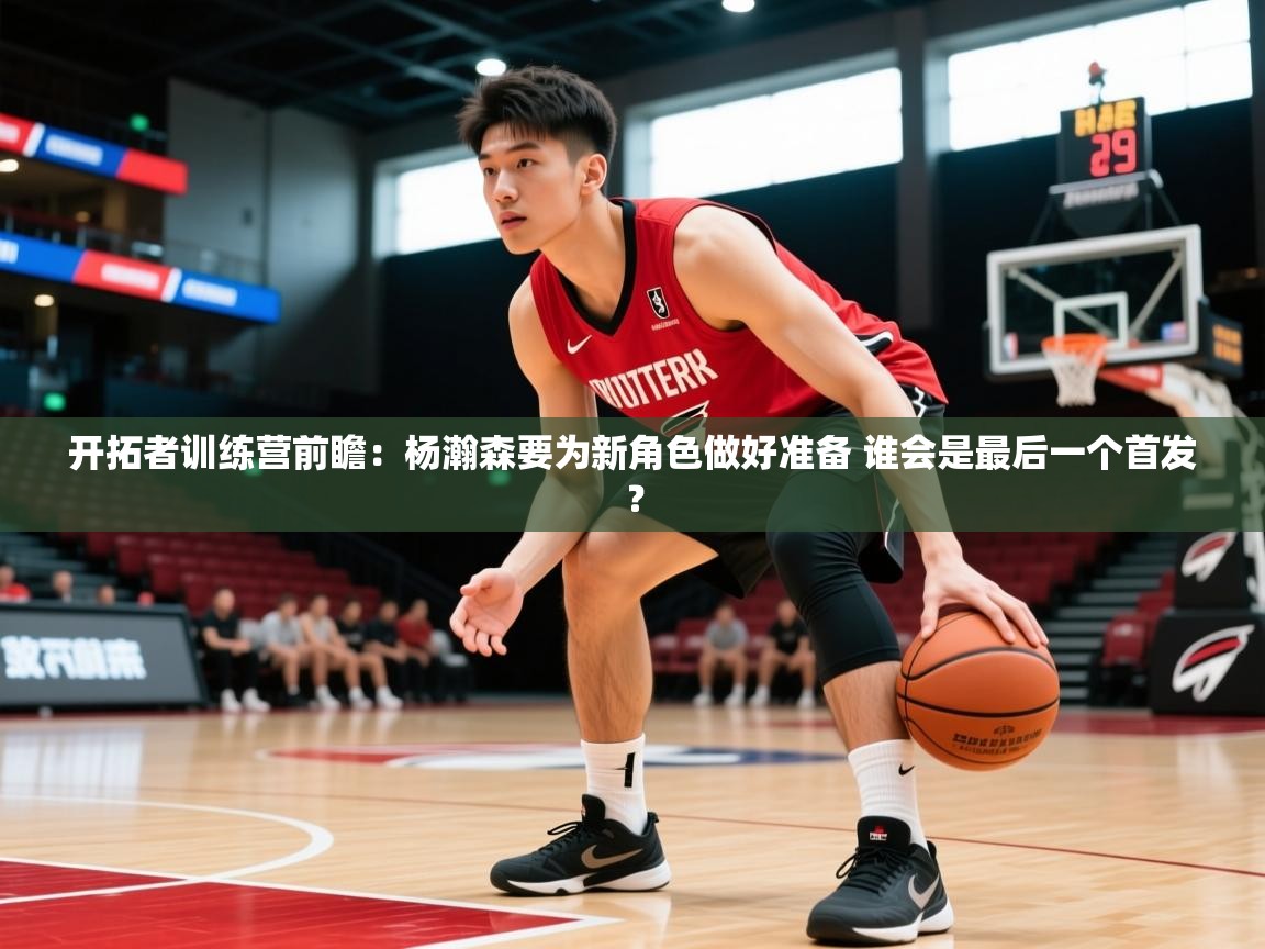 2025云开体育app网页版入口开拓者训练营前瞻：杨瀚森要为新角色做好准备 谁会是最后一个首发？