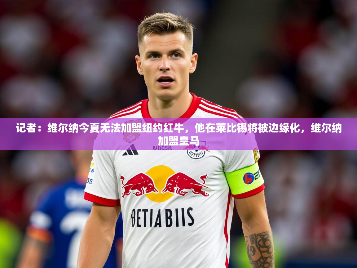 2025开运体育入口记者：维尔纳今夏无法加盟纽约红牛，他在莱比锡将被边缘化，维尔纳加盟皇马