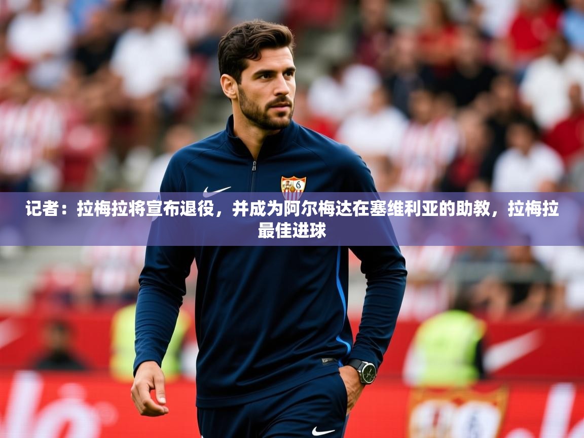 2025开运体育入口记者：拉梅拉将宣布退役，并成为阿尔梅达在塞维利亚的助教，拉梅拉最佳进球