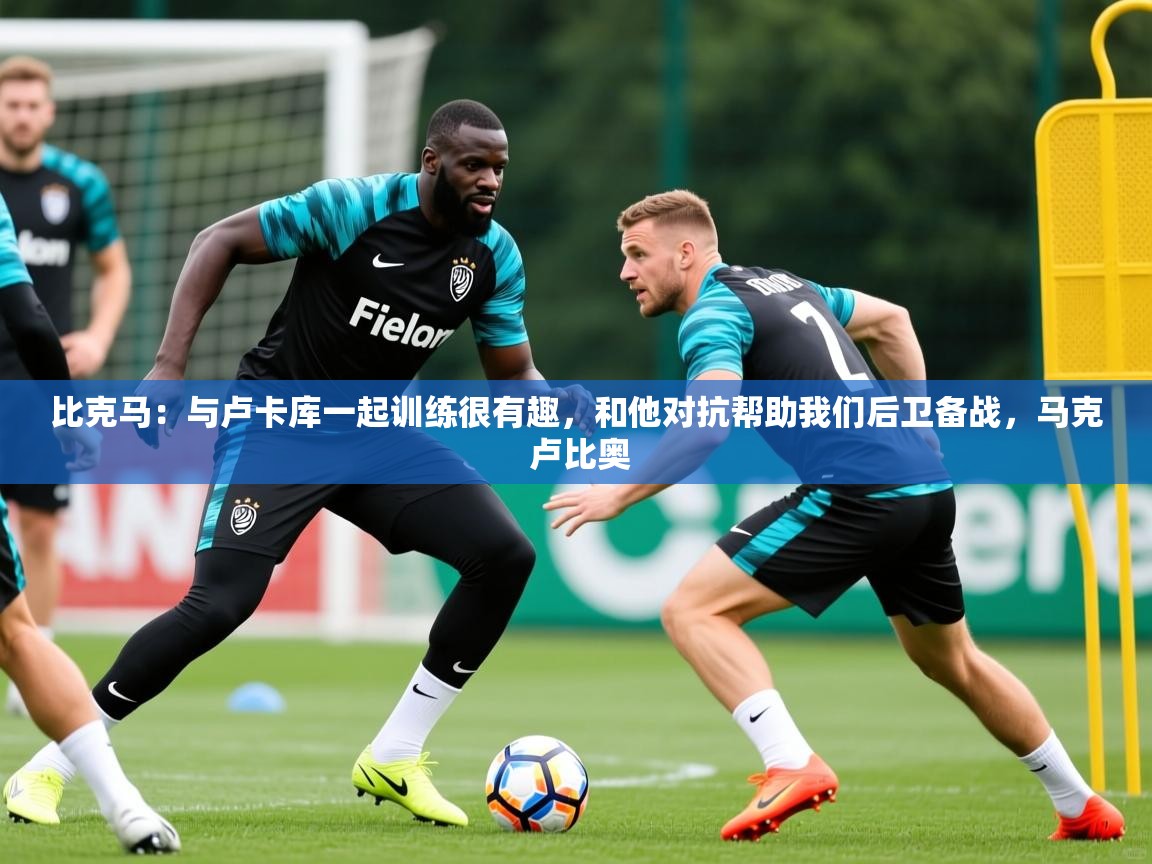 2025开云体育入口网址比克马：与卢卡库一起训练很有趣，和他对抗帮助我们后卫备战，马克 卢比奥