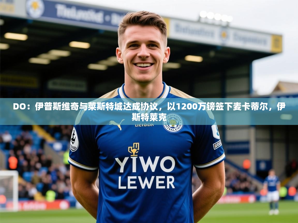 2025开云体育在线网址DO：伊普斯维奇与莱斯特城达成协议，以1200万镑签下麦卡蒂尔，伊斯特莱克