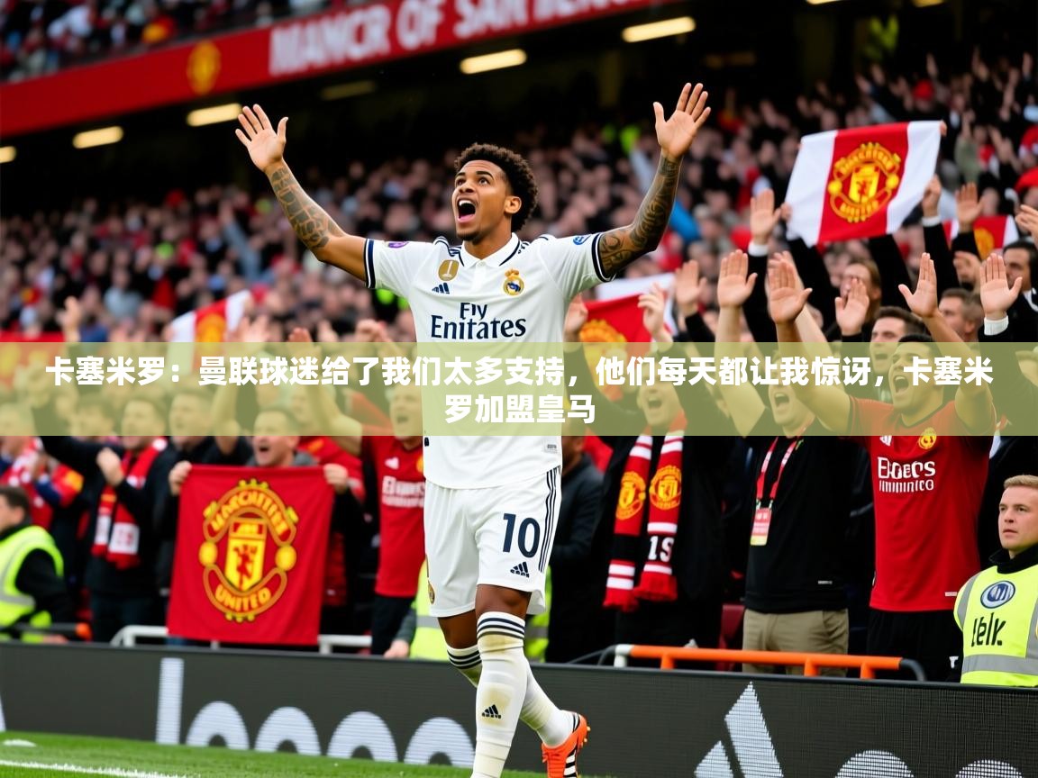 2025开云体育app网页版入口卡塞米罗：曼联球迷给了我们太多支持，他们每天都让我惊讶，卡塞米罗加盟皇马