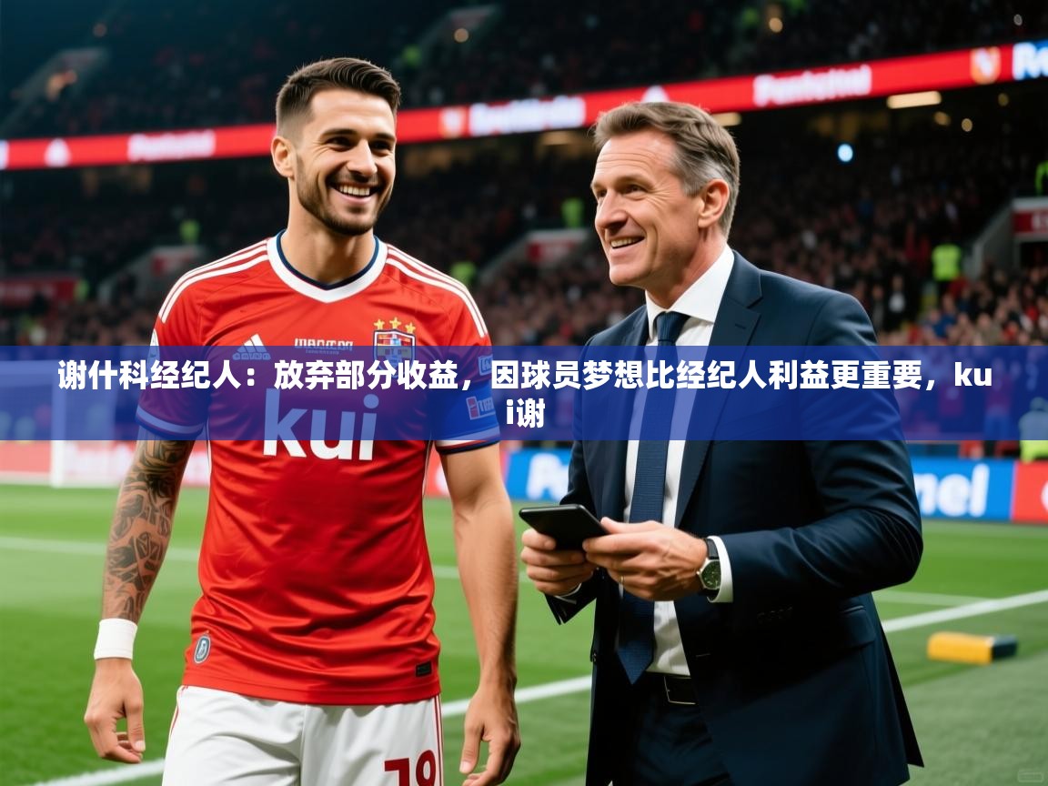 2025云开体育app网页版入口谢什科经纪人：放弃部分收益，因球员梦想比经纪人利益更重要，kui谢