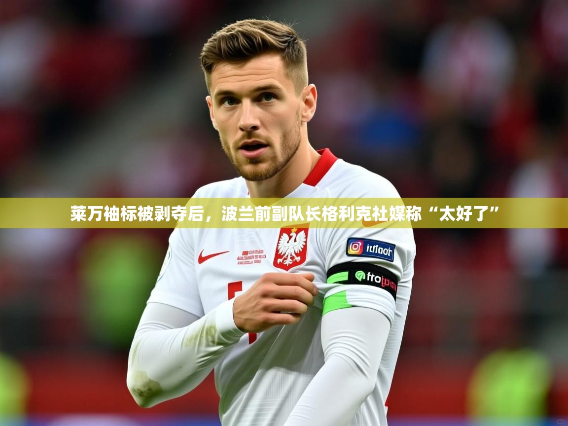 2025开云体育入口手机版莱万袖标被剥夺后，波兰前副队长格利克社媒称“太好了”