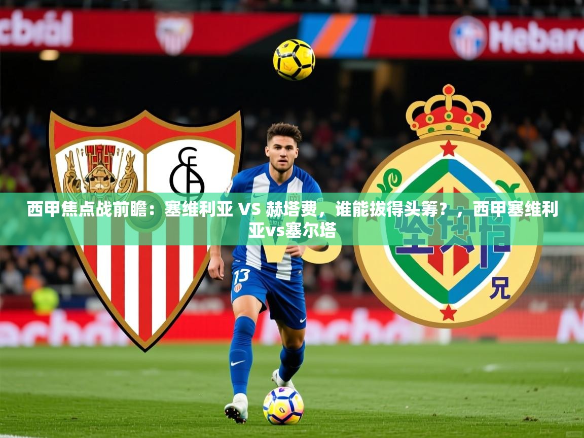 2025kaiyun体育入口西甲焦点战前瞻：塞维利亚 VS 赫塔费，谁能拔得头筹？，西甲塞维利亚vs塞尔塔