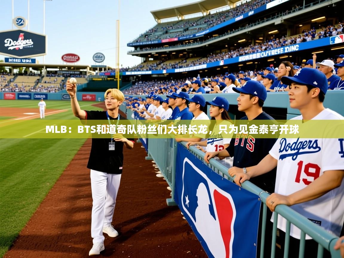 2025开云体育注册MLB：BTS和道奇队粉丝们大排长龙，只为见金泰亨开球