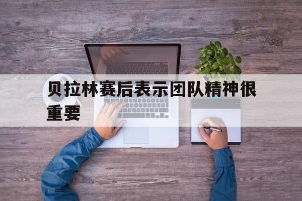 开运体育登录入口-贝拉林赛后表示团队精神很重要