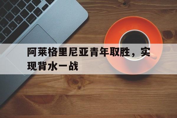 阿莱格里尼亚青年取胜，实现背水一战的简单介绍